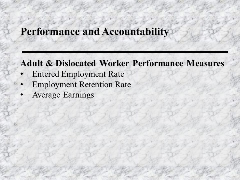 Performance and Accountability Adult & Dislocated Worker Performance Measures Entered Employment Rate Employment Retention Rate Average Earnings