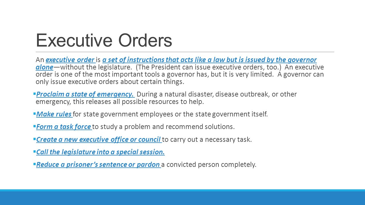 Executive Orders An executive order is a set of instructions that acts like a law but is issued by the governor alone—without the legislature.