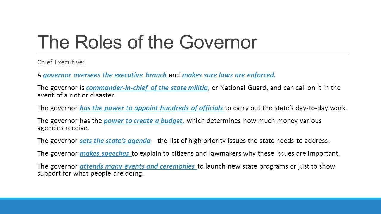 The Roles of the Governor Chief Executive: A governor oversees the executive branch and makes sure laws are enforced.