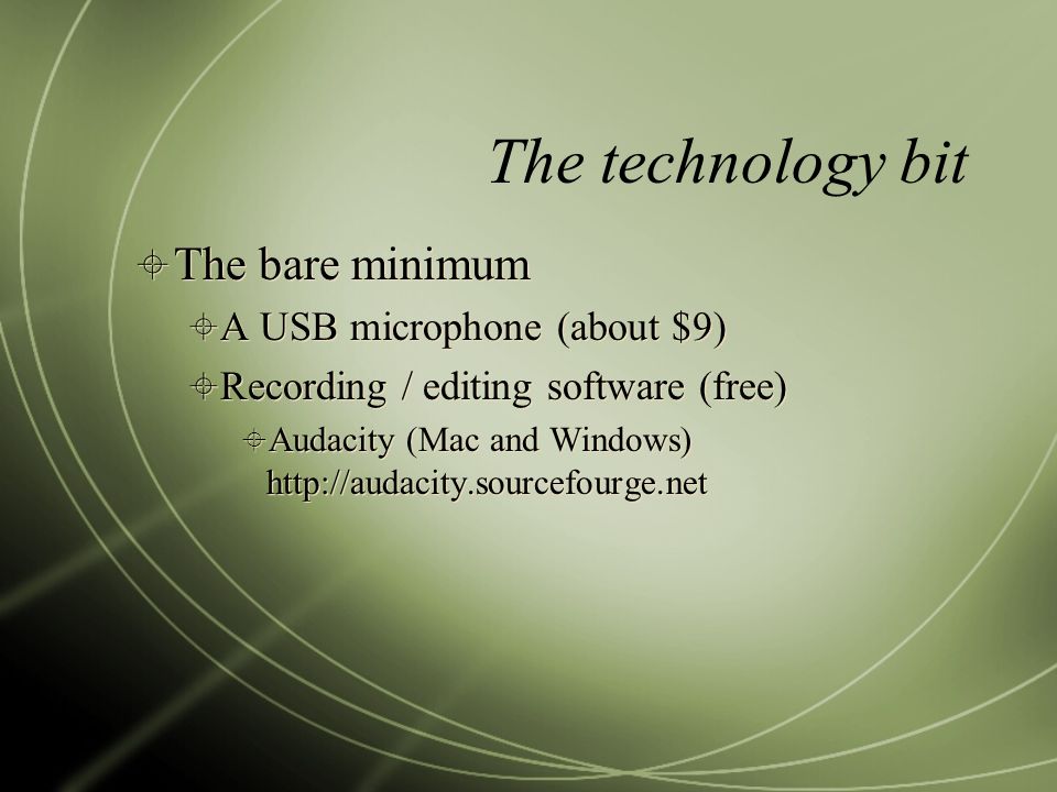 The technology bit  The bare minimum  A USB microphone (about $9)  Recording / editing software (free)  Audacity (Mac and Windows)    The bare minimum  A USB microphone (about $9)  Recording / editing software (free)  Audacity (Mac and Windows)