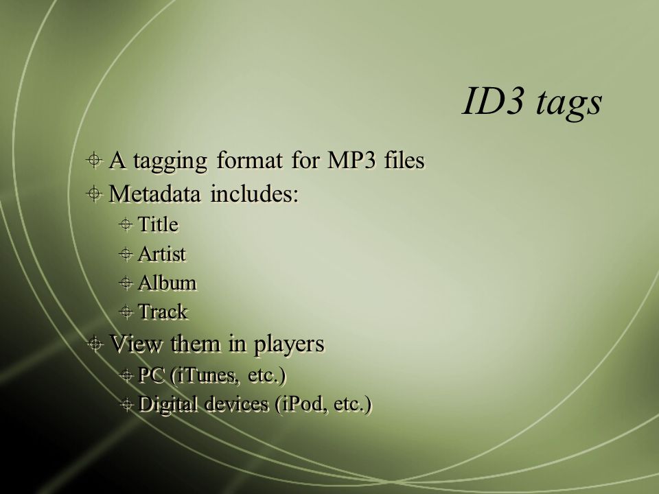 ID3 tags  A tagging format for MP3 files  Metadata includes:  Title  Artist  Album  Track  View them in players  PC (iTunes, etc.)  Digital devices (iPod, etc.)  A tagging format for MP3 files  Metadata includes:  Title  Artist  Album  Track  View them in players  PC (iTunes, etc.)  Digital devices (iPod, etc.)