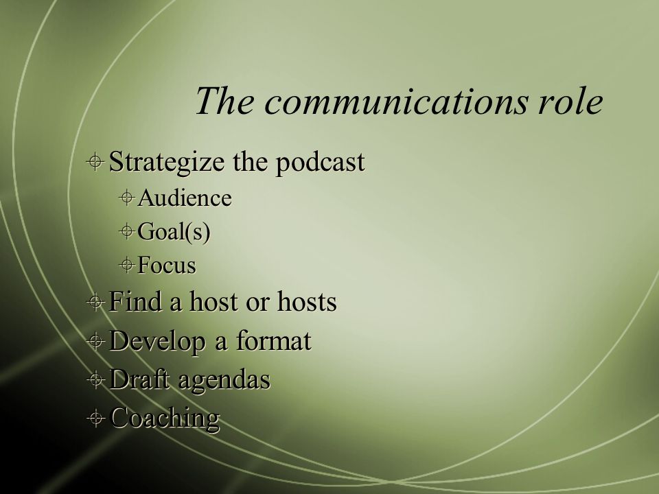 The communications role  Strategize the podcast  Audience  Goal(s)  Focus  Find a host or hosts  Develop a format  Draft agendas  Coaching  Strategize the podcast  Audience  Goal(s)  Focus  Find a host or hosts  Develop a format  Draft agendas  Coaching