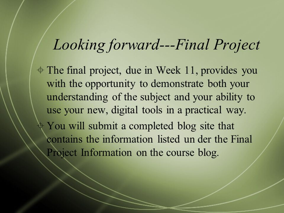 Looking forward---Final Project  The final project, due in Week 11, provides you with the opportunity to demonstrate both your understanding of the subject and your ability to use your new, digital tools in a practical way.