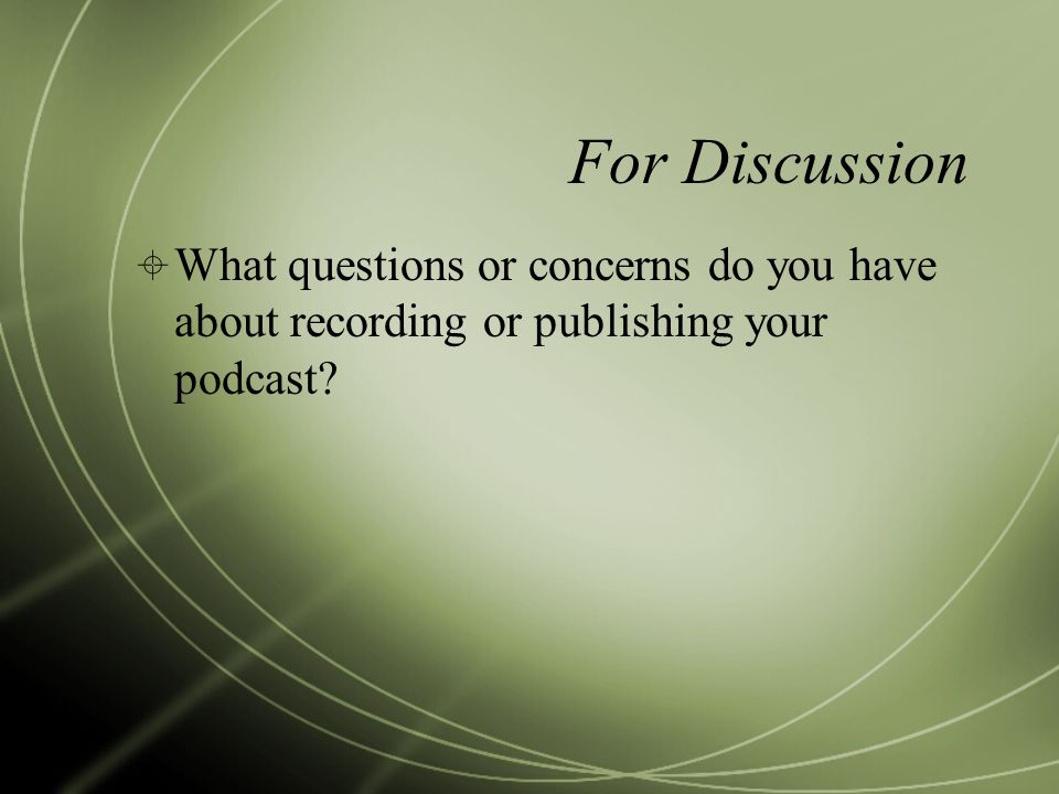 For Discussion  What questions or concerns do you have about recording or publishing your podcast