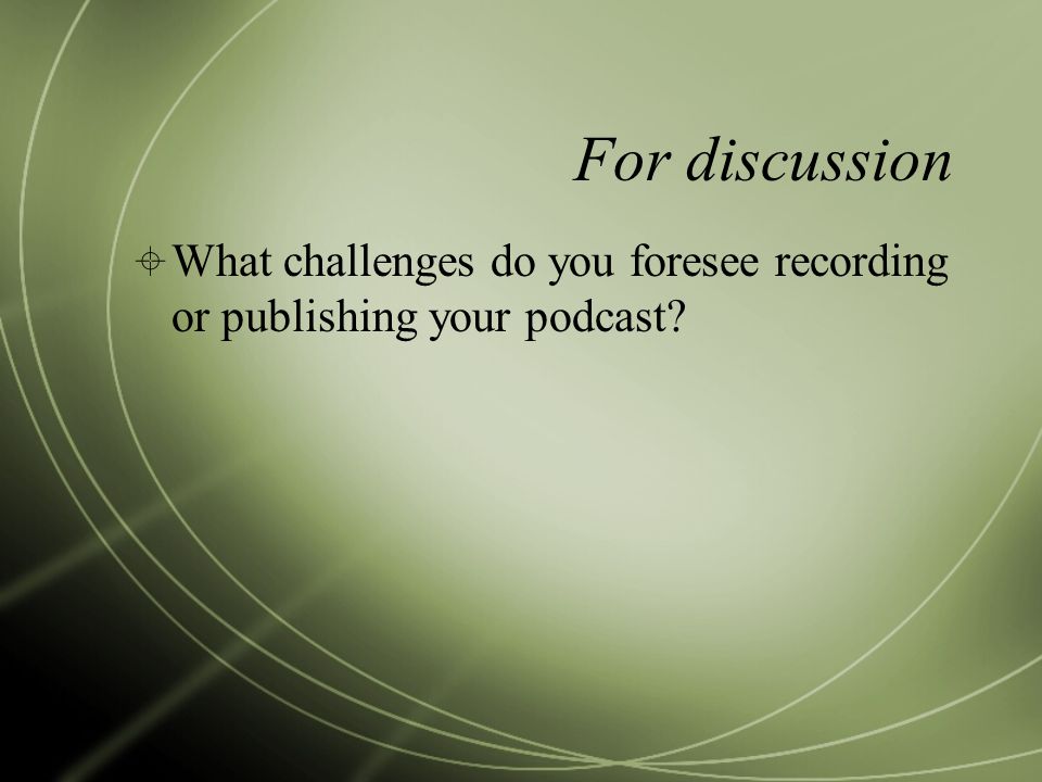 For discussion  What challenges do you foresee recording or publishing your podcast