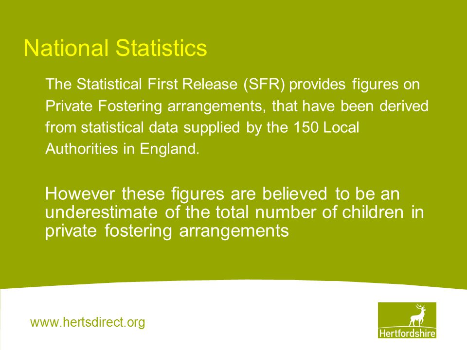 National Statistics The Statistical First Release (SFR) provides figures on Private Fostering arrangements, that have been derived from statistical data supplied by the 150 Local Authorities in England.