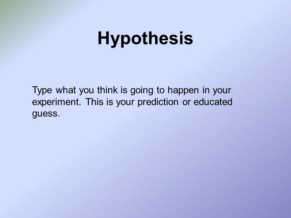 Hypothesis Type what you think is going to happen in your experiment.