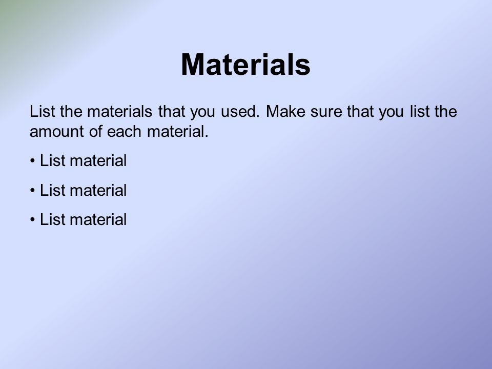 Materials List the materials that you used. Make sure that you list the amount of each material.