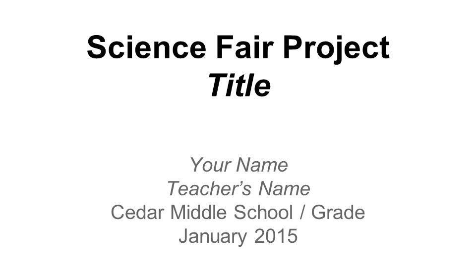 Science Fair Project Title Your Name Teacher’s Name Cedar Middle School / Grade January 2015