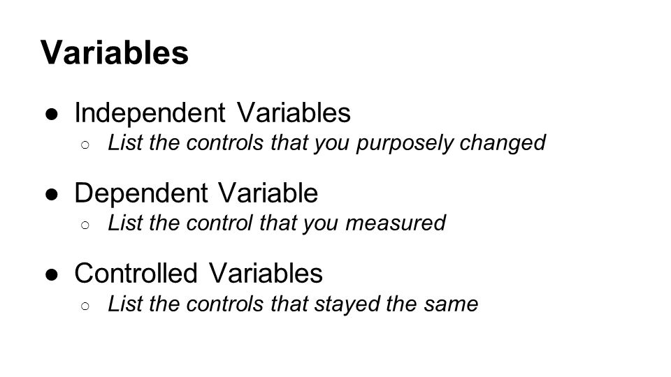 Variables ●Independent Variables ○ List the controls that you purposely changed ●Dependent Variable ○ List the control that you measured ●Controlled Variables ○ List the controls that stayed the same