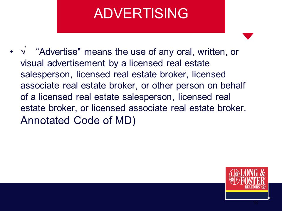 18 ® ADVERTISING √ Advertise means the use of any oral, written, or visual advertisement by a licensed real estate salesperson, licensed real estate broker, licensed associate real estate broker, or other person on behalf of a licensed real estate salesperson, licensed real estate broker, or licensed associate real estate broker.