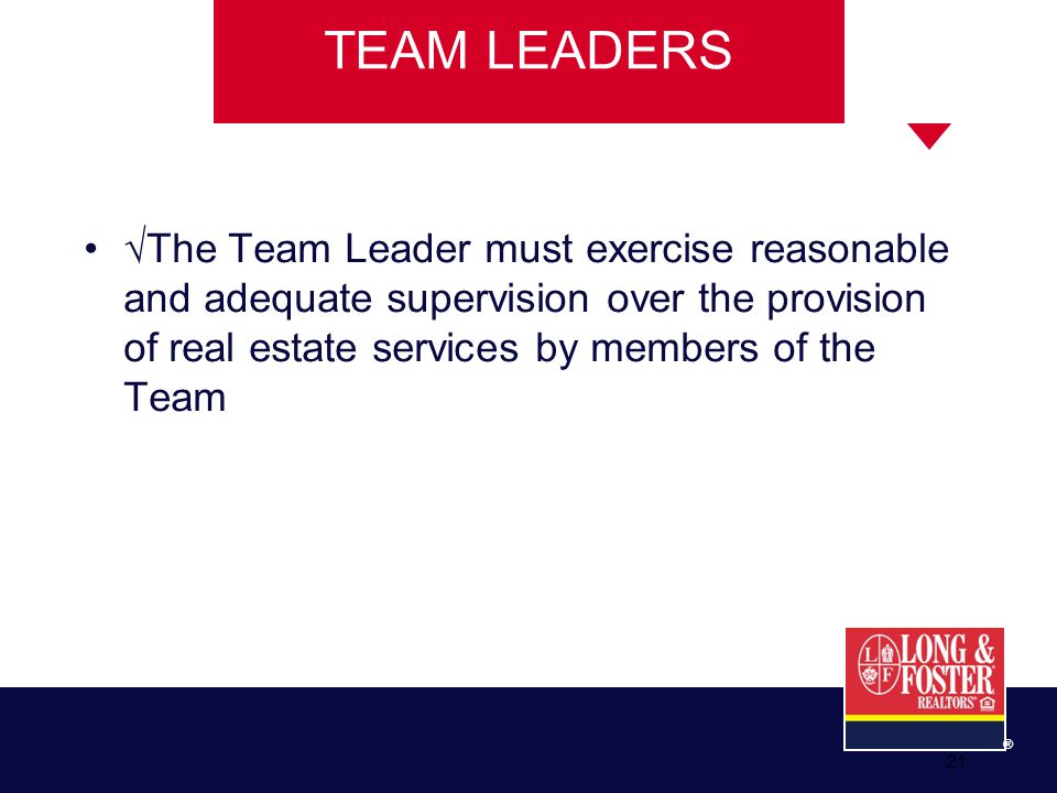 21 ® TEAM LEADERS √The Team Leader must exercise reasonable and adequate supervision over the provision of real estate services by members of the Team 21