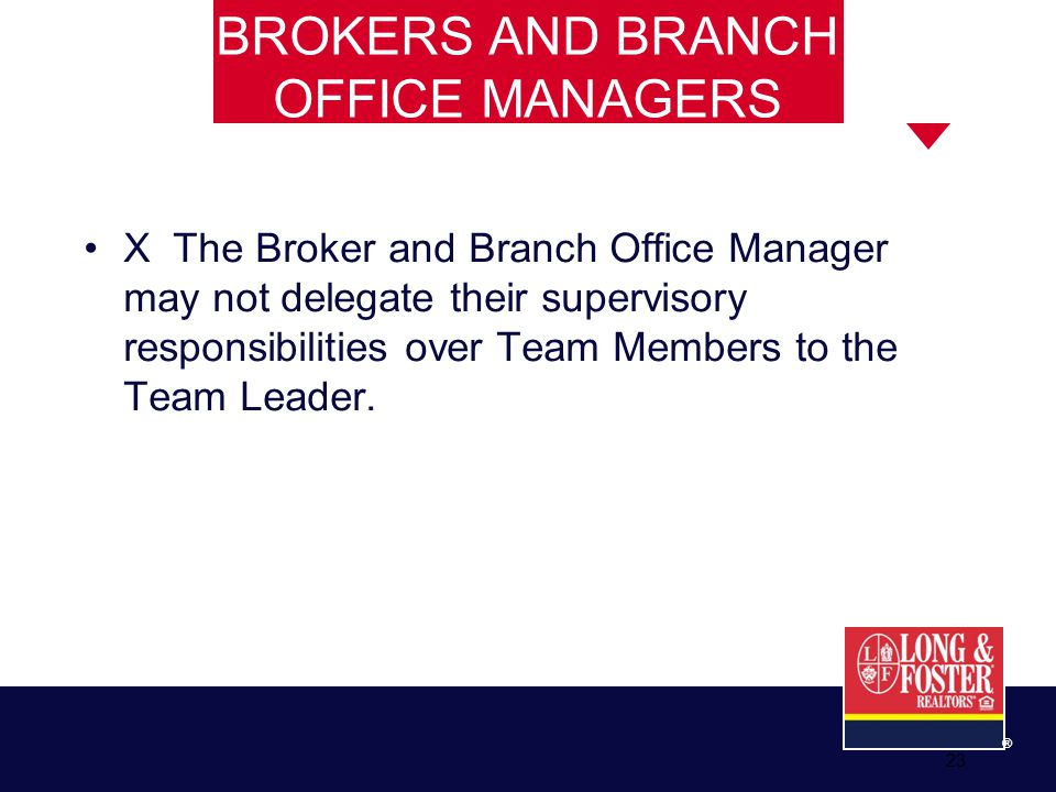 23 ® BROKERS AND BRANCH OFFICE MANAGERS X The Broker and Branch Office Manager may not delegate their supervisory responsibilities over Team Members to the Team Leader.