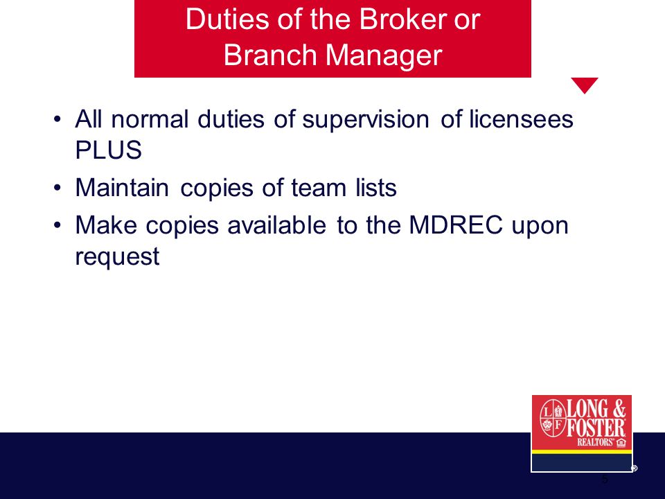 ® 5 All normal duties of supervision of licensees PLUS Maintain copies of team lists Make copies available to the MDREC upon request Duties of the Broker or Branch Manager