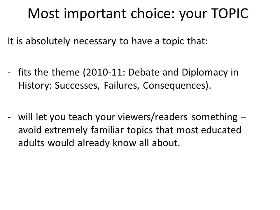 Most important choice: your TOPIC It is absolutely necessary to have a topic that: -fits the theme ( : Debate and Diplomacy in History: Successes, Failures, Consequences).