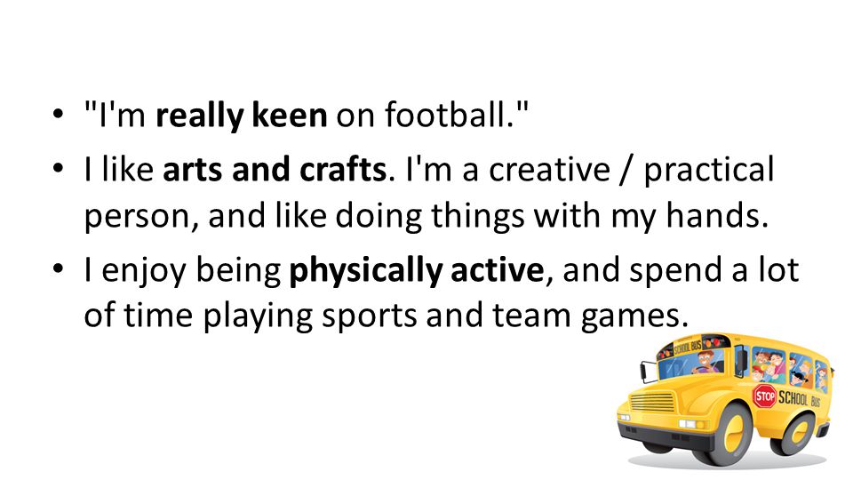 I m really keen on football. I like arts and crafts.