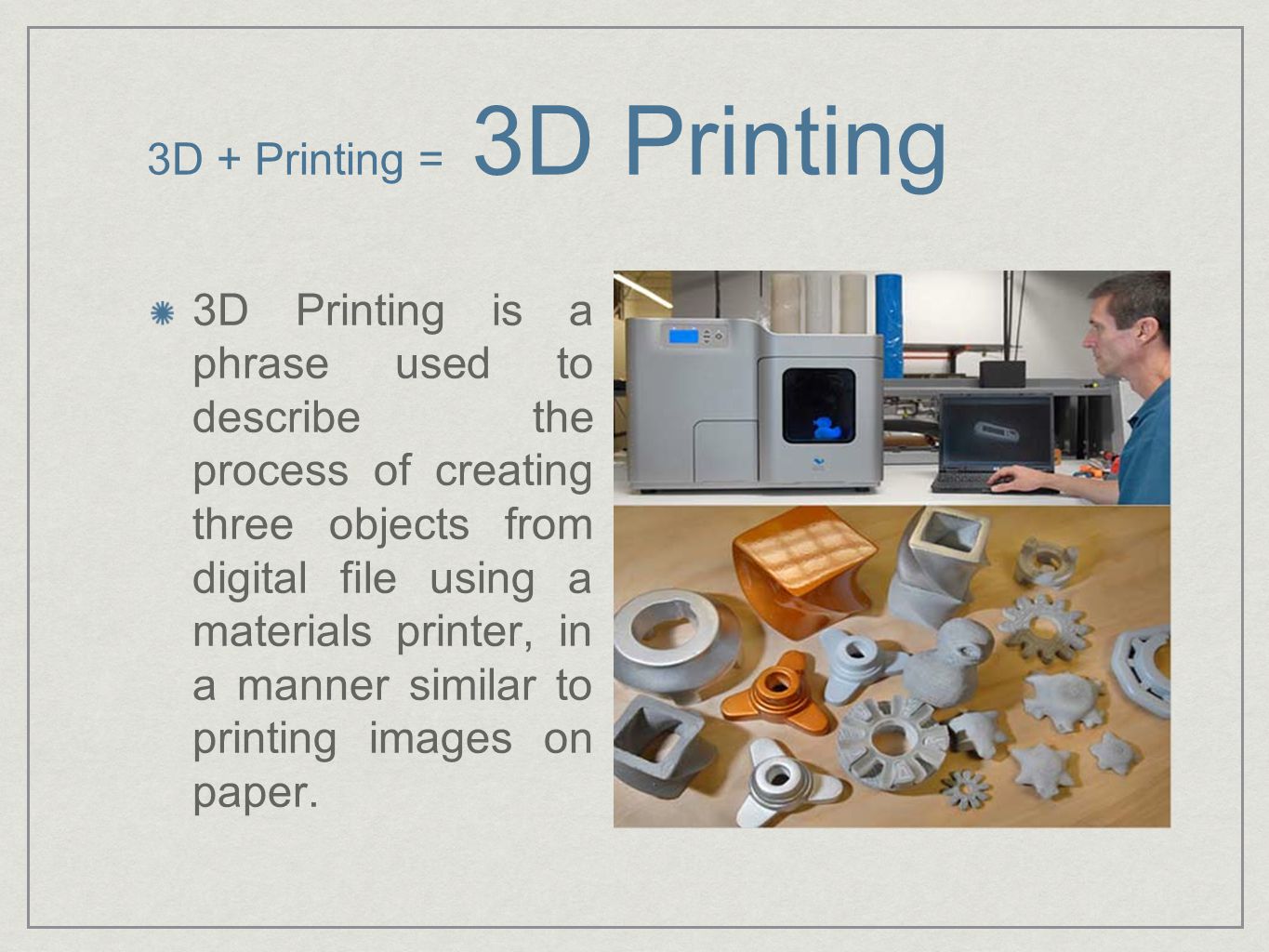 3D + Printing = 3D Printing 3D Printing is a phrase used to describe the process of creating three objects from digital file using a materials printer, in a manner similar to printing images on paper.