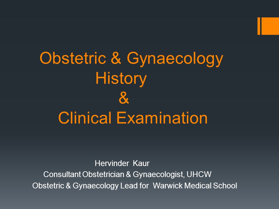 Obstetric & Gynaecology History & Clinical Examination Hervinder Kaur Consultant Obstetrician & Gynaecologist, UHCW Obstetric & Gynaecology Lead for Warwick Medical School