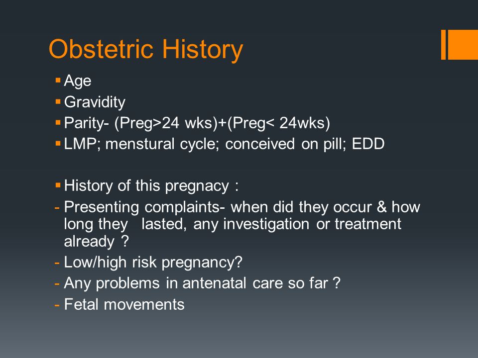Obstetric History  Age  Gravidity  Parity- (Preg>24 wks)+(Preg< 24wks)  LMP; menstural cycle; conceived on pill; EDD  History of this pregnacy : -Presenting complaints- when did they occur & how long they lasted, any investigation or treatment already .