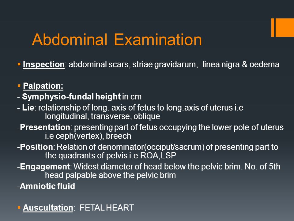 Abdominal Examination  Inspection: abdominal scars, striae gravidarum, linea nigra & oedema  Palpation: - Symphysio-fundal height in cm - Lie: relationship of long.