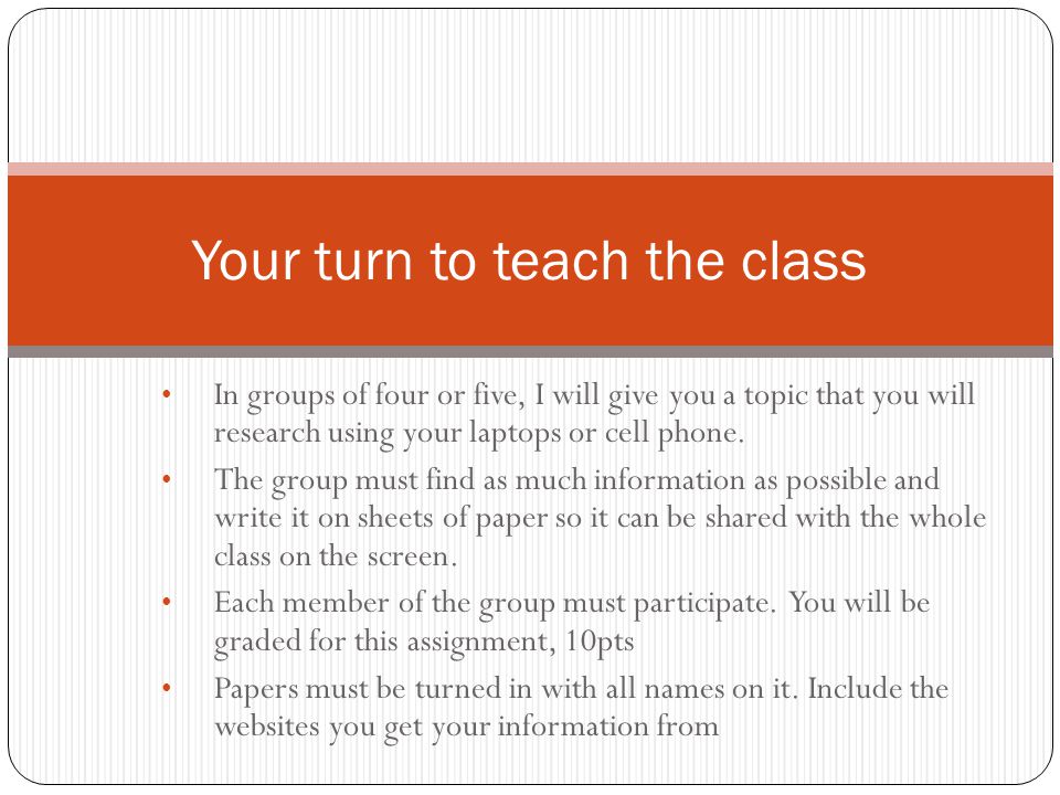 In groups of four or five, I will give you a topic that you will research using your laptops or cell phone.