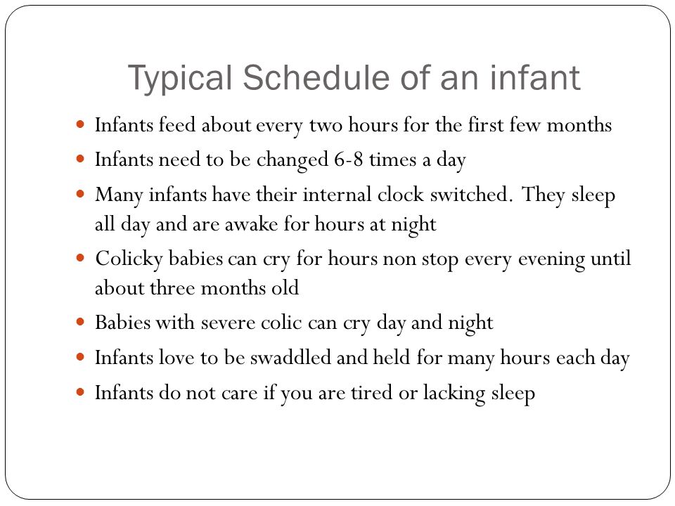 Typical Schedule of an infant Infants feed about every two hours for the first few months Infants need to be changed 6-8 times a day Many infants have their internal clock switched.