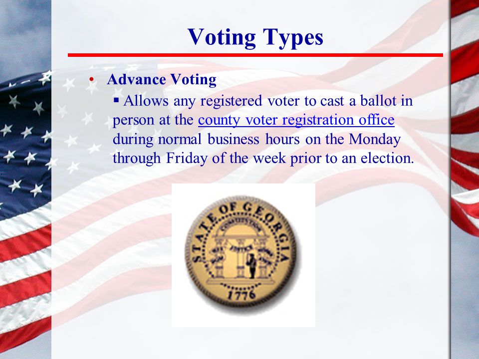Voting Types Advance Voting  Allows any registered voter to cast a ballot in person at the county voter registration office during normal business hours on the Monday through Friday of the week prior to an election.county voter registration office