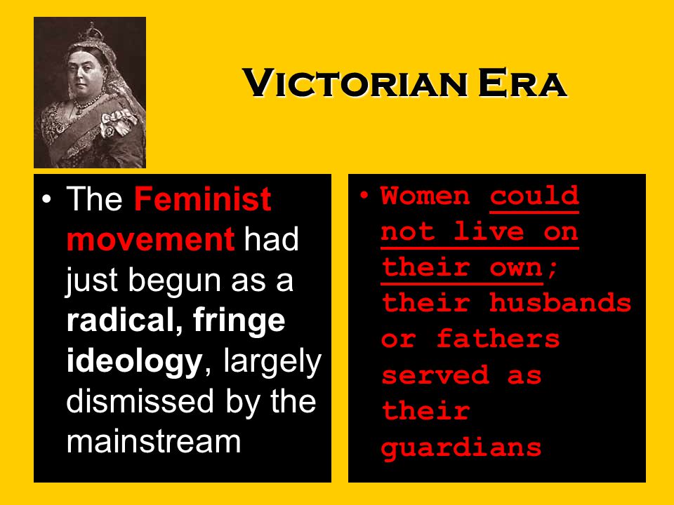 Victorian Era Feminist movementThe Feminist movement had just begun as a radical, fringe ideology, largely dismissed by the mainstream.