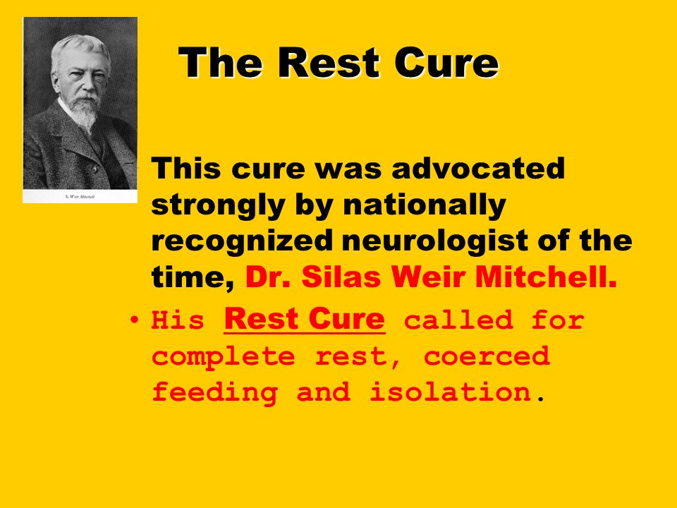 The Rest Cure This cure was advocated strongly by nationally recognized neurologist of the time, Dr.