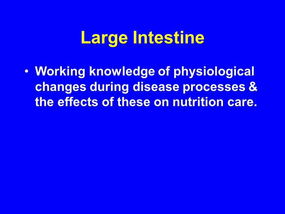 Large Intestine Working knowledge of physiological changes during disease processes & the effects of these on nutrition care.