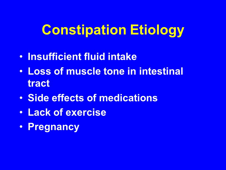 Constipation Etiology Insufficient fluid intake Loss of muscle tone in intestinal tract Side effects of medications Lack of exercise Pregnancy