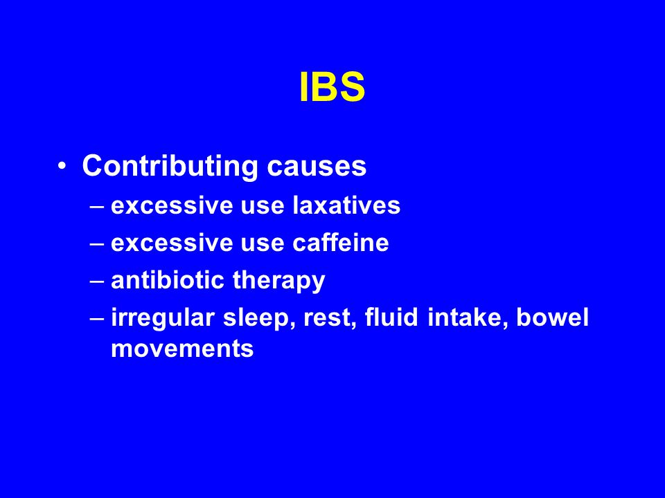 IBS Contributing causes –excessive use laxatives –excessive use caffeine –antibiotic therapy –irregular sleep, rest, fluid intake, bowel movements