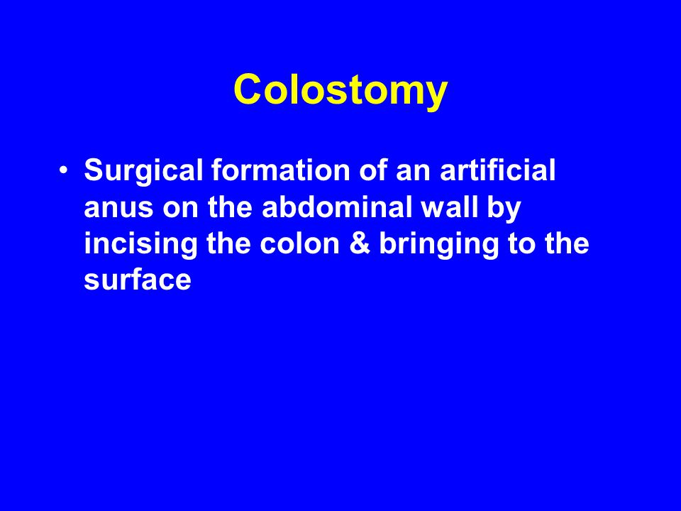 Colostomy Surgical formation of an artificial anus on the abdominal wall by incising the colon & bringing to the surface