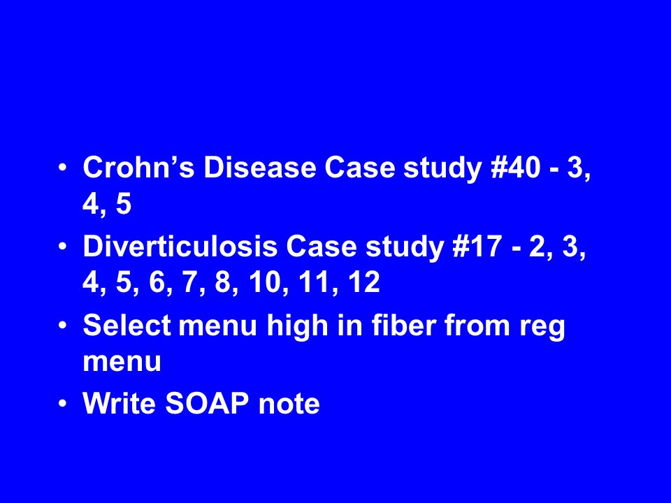 Crohn’s Disease Case study #40 - 3, 4, 5 Diverticulosis Case study #17 - 2, 3, 4, 5, 6, 7, 8, 10, 11, 12 Select menu high in fiber from reg menu Write SOAP note