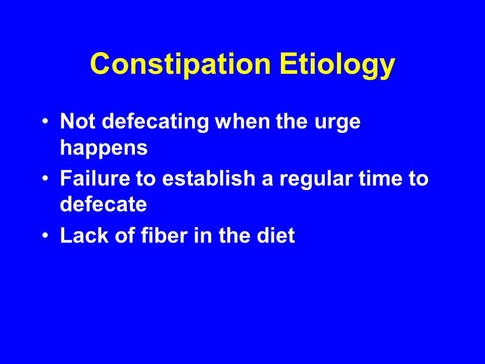 Constipation Etiology Not defecating when the urge happens Failure to establish a regular time to defecate Lack of fiber in the diet