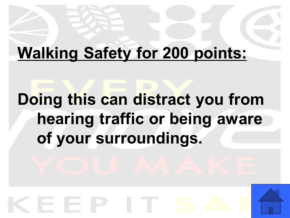 Walking Safety for 200 points: Doing this can distract you from hearing traffic or being aware of your surroundings.