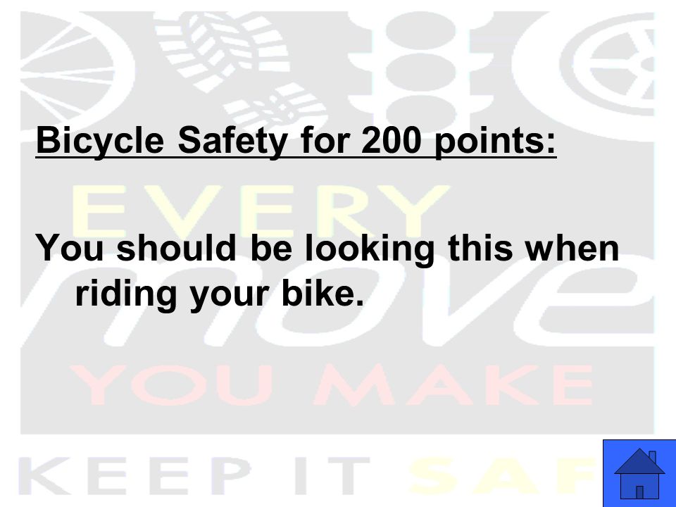 Bicycle Safety for 200 points: You should be looking this when riding your bike.