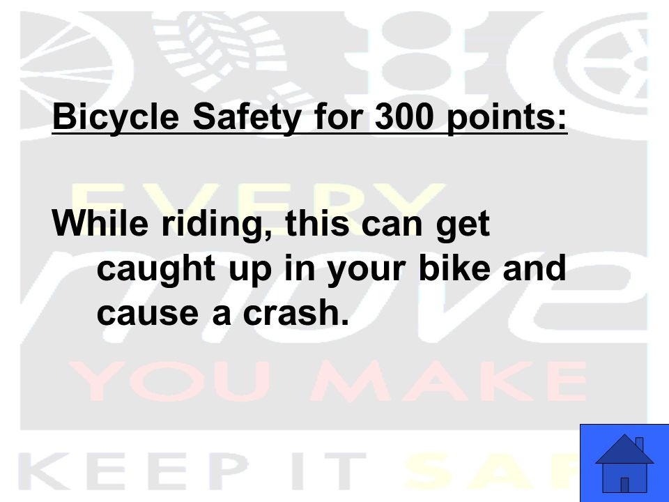 Bicycle Safety for 300 points: While riding, this can get caught up in your bike and cause a crash.
