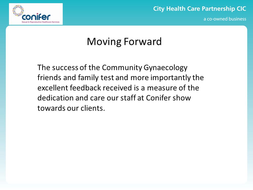 Moving Forward The success of the Community Gynaecology friends and family test and more importantly the excellent feedback received is a measure of the dedication and care our staff at Conifer show towards our clients.