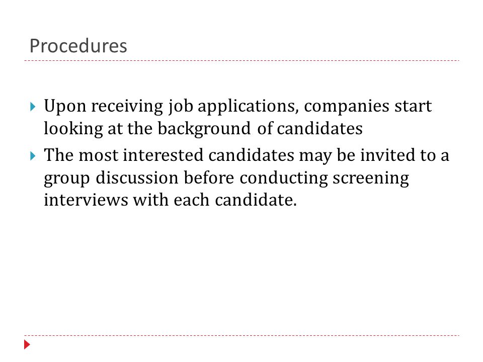 Procedures  Upon receiving job applications, companies start looking at the background of candidates  The most interested candidates may be invited to a group discussion before conducting screening interviews with each candidate.