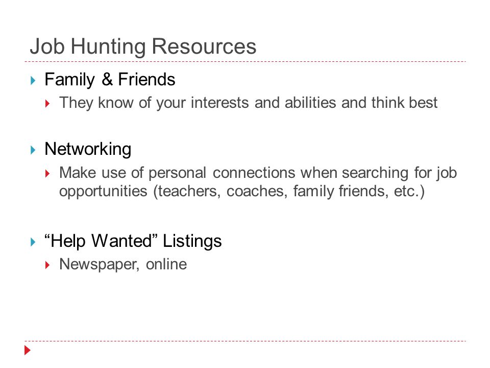 Job Hunting Resources  Family & Friends  They know of your interests and abilities and think best  Networking  Make use of personal connections when searching for job opportunities (teachers, coaches, family friends, etc.)  Help Wanted Listings  Newspaper, online