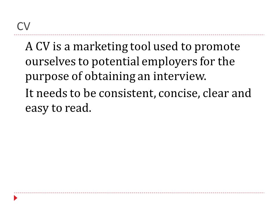 CV A CV is a marketing tool used to promote ourselves to potential employers for the purpose of obtaining an interview.
