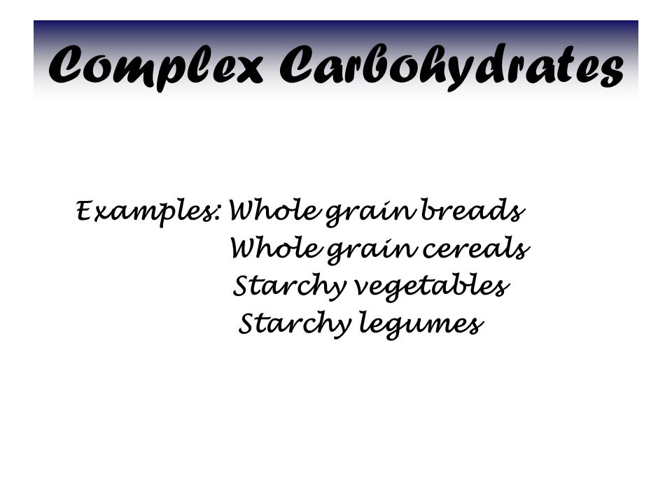 Complex Carbohydrates Examples: Whole grain breads Whole grain cereals Starchy vegetables Starchy legumes