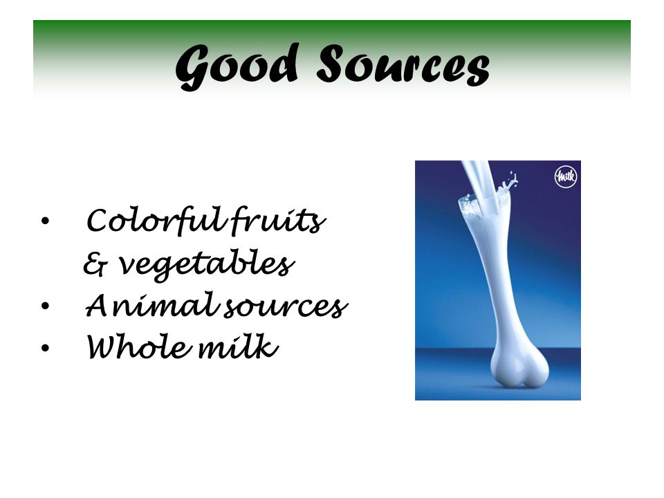 Good Sources Colorful fruits & vegetables Animal sources Whole milk
