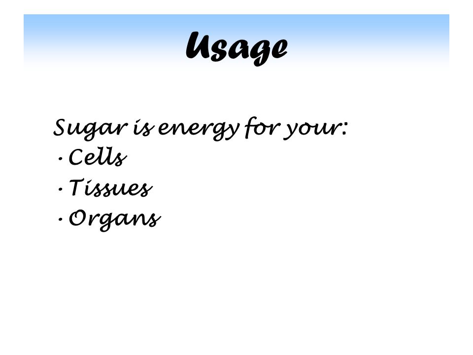 Usage Sugar is energy for your: Cells Tissues Organs