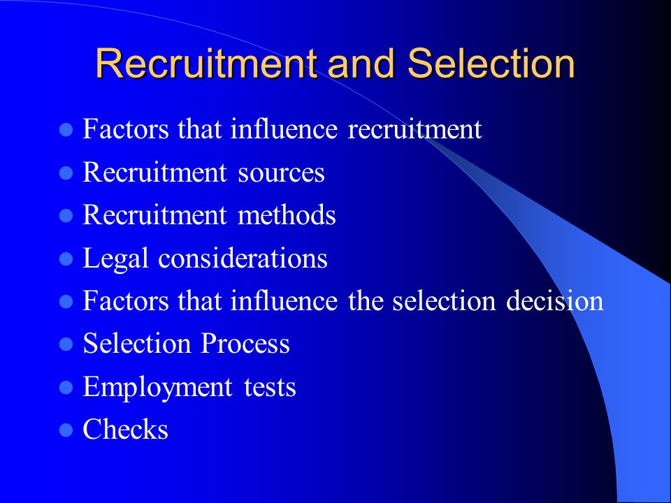 Recruitment and Selection Factors that influence recruitment Recruitment sources Recruitment methods Legal considerations Factors that influence the selection decision Selection Process Employment tests Checks