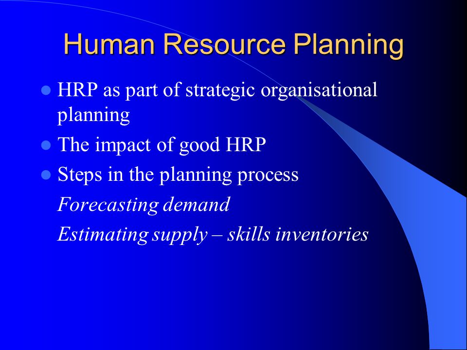 Human Resource Planning HRP as part of strategic organisational planning The impact of good HRP Steps in the planning process Forecasting demand Estimating supply – skills inventories