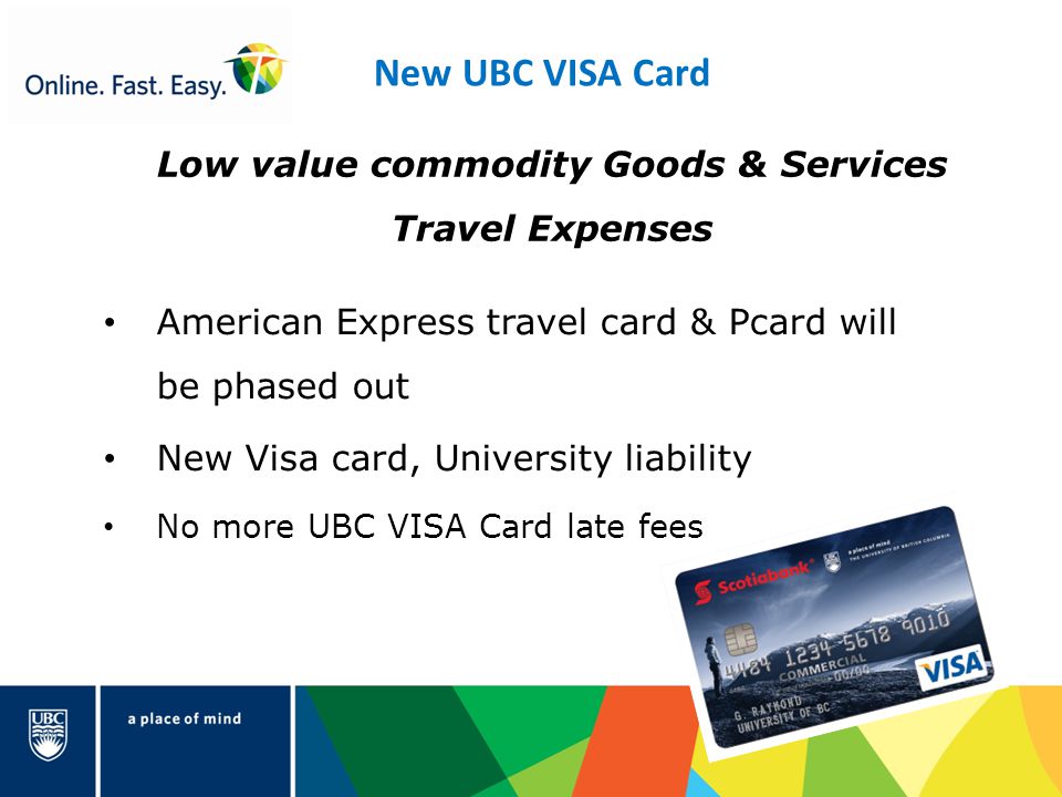 American Express travel card & Pcard will be phased out New Visa card, University liability No more UBC VISA Card late fees New UBC VISA Card Low value commodity Goods & Services Travel Expenses