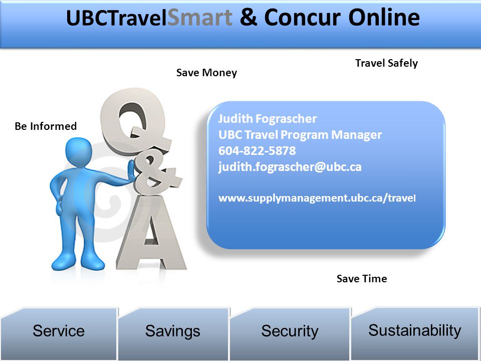 14 Judith Fograscher UBC Travel Program Manager l Judith Fograscher UBC Travel Program Manager l Service Savings Security Sustainability UBCTravel Smart & Concur Online Be Informed Travel Safely Save Time Save Money