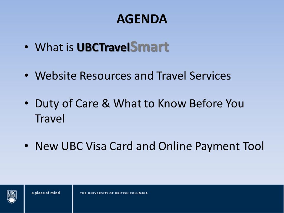 AGENDA UBCTravel Smart What is UBCTravel Smart Website Resources and Travel Services Duty of Care & What to Know Before You Travel New UBC Visa Card and Online Payment Tool